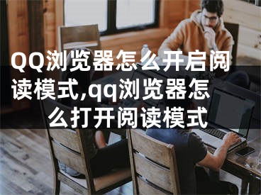 QQ浏览器怎么开启阅读模式,qq浏览器怎么打开阅读模式