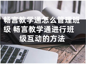 畅言教学通怎么管理班级 畅言教学通进行班级互动的方法