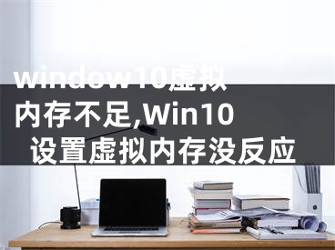 window10虚拟内存不足,Win10设置虚拟内存没反应