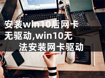 安装win10后网卡无驱动,win10无法安装网卡驱动