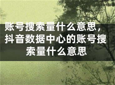 账号搜索量什么意思，抖音数据中心的账号搜索量什么意思 