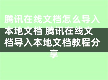 腾讯在线文档怎么导入本地文档 腾讯在线文档导入本地文档教程分享