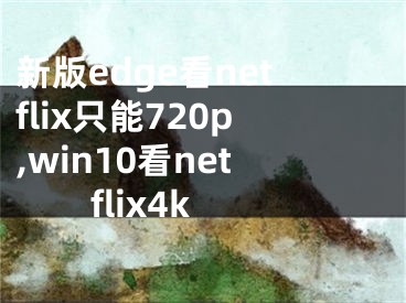 新版edge看netflix只能720p,win10看netflix4k