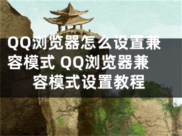 QQ浏览器怎么设置兼容模式 QQ浏览器兼容模式设置教程