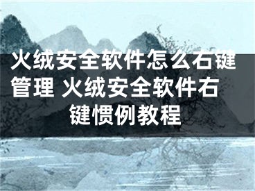 火绒安全软件怎么右键管理 火绒安全软件右键惯例教程