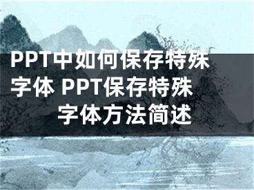 PPT中如何保存特殊字体 PPT保存特殊字体方法简述
