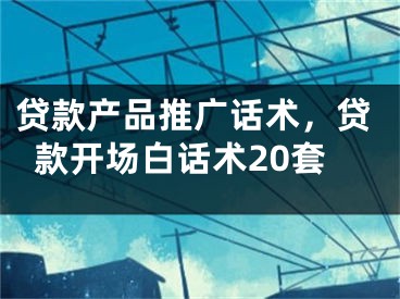 贷款产品推广话术，贷款开场白话术20套