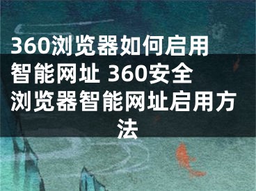 360浏览器如何启用智能网址 360安全浏览器智能网址启用方法