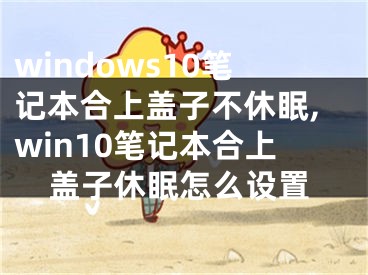 windows10笔记本合上盖子不休眠,win10笔记本合上盖子休眠怎么设置