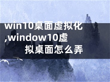win10桌面虚拟化,window10虚拟桌面怎么弄
