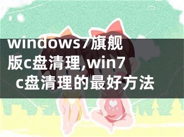 windows7旗舰版c盘清理,win7c盘清理的最好方法