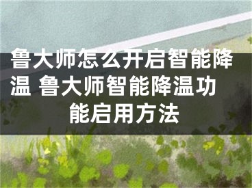 鲁大师怎么开启智能降温 鲁大师智能降温功能启用方法