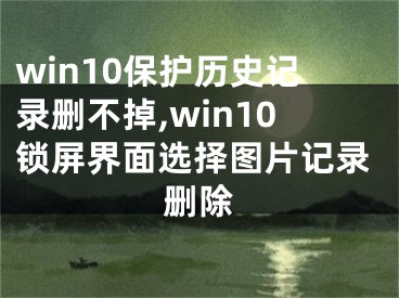 win10保护历史记录删不掉,win10锁屏界面选择图片记录删除