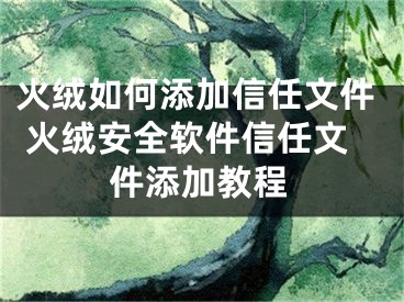 火绒如何添加信任文件 火绒安全软件信任文件添加教程