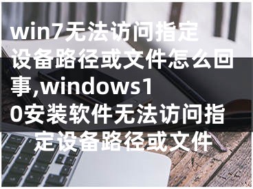 win7无法访问指定设备路径或文件怎么回事,windows10安装软件无法访问指定设备路径或文件