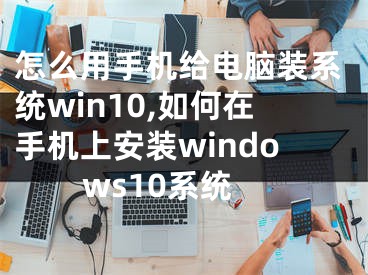 怎么用手机给电脑装系统win10,如何在手机上安装windows10系统