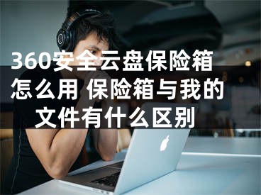 360安全云盘保险箱怎么用 保险箱与我的文件有什么区别 