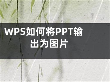 WPS如何将PPT输出为图片 