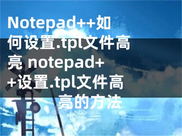 Notepad++如何设置.tpl文件高亮 notepad++设置.tpl文件高亮的方法