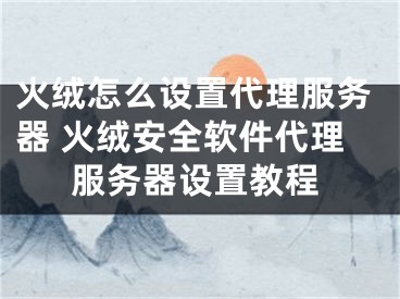 火绒怎么设置代理服务器 火绒安全软件代理服务器设置教程