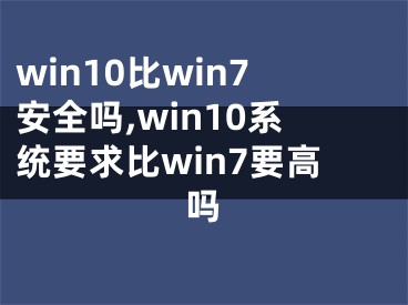 win10比win7安全吗,win10系统要求比win7要高吗