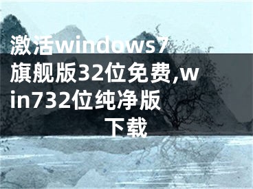 激活windows7旗舰版32位免费,win732位纯净版 下载