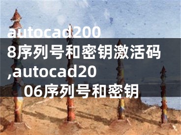 autocad2008序列号和密钥激活码,autocad2006序列号和密钥