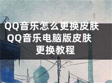 QQ音乐怎么更换皮肤 QQ音乐电脑版皮肤更换教程