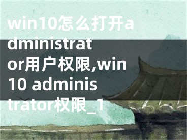 win10怎么打开administrator用户权限,win10 administrator权限_1