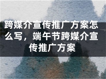 跨媒介宣传推广方案怎么写，端午节跨媒介宣传推广方案