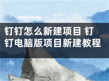 钉钉怎么新建项目 钉钉电脑版项目新建教程