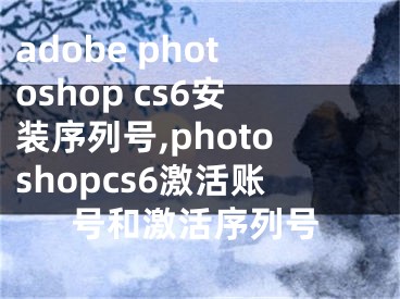 adobe photoshop cs6安装序列号,photoshopcs6激活账号和激活序列号 