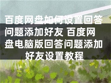 百度网盘如何设置回答问题添加好友 百度网盘电脑版回答问题添加好友设置教程