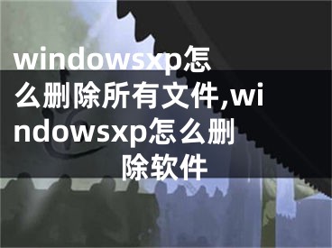 windowsxp怎么删除所有文件,windowsxp怎么删除软件