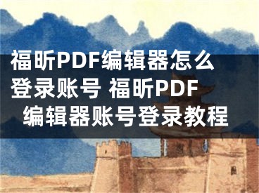 福昕PDF编辑器怎么登录账号 福昕PDF编辑器账号登录教程