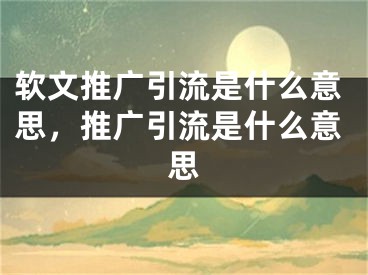 软文推广引流是什么意思，推广引流是什么意思