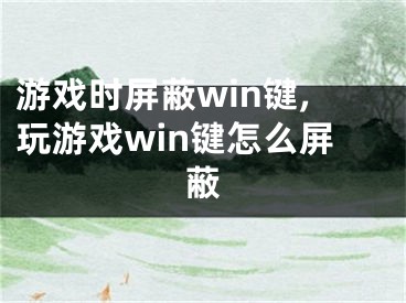 游戏时屏蔽win键,玩游戏win键怎么屏蔽