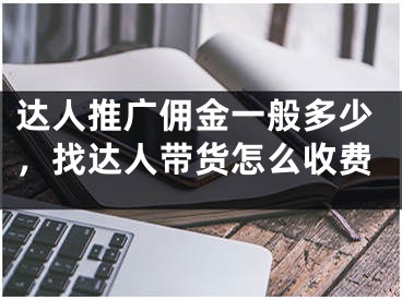 达人推广佣金一般多少，找达人带货怎么收费