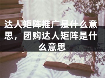 达人矩阵推广是什么意思，团购达人矩阵是什么意思