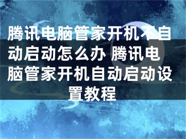 腾讯电脑管家开机不自动启动怎么办 腾讯电脑管家开机自动启动设置教程 