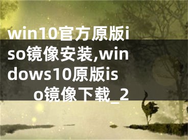 win10官方原版iso镜像安装,windows10原版iso镜像下载_2 