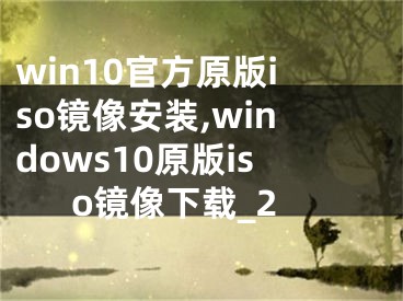 win10官方原版iso镜像安装,windows10原版iso镜像下载_2