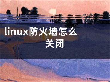 linux防火墙怎么关闭