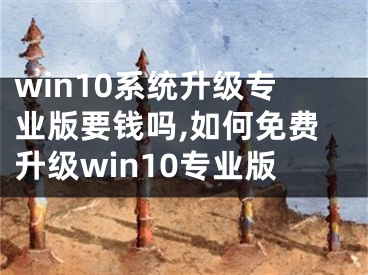 win10系统升级专业版要钱吗,如何免费升级win10专业版