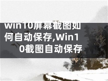 win10屏幕截图如何自动保存,Win10截图自动保存