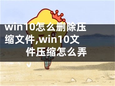 win10怎么删除压缩文件,win10文件压缩怎么弄