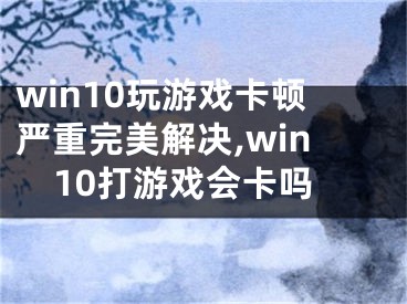 win10玩游戏卡顿严重完美解决,win10打游戏会卡吗