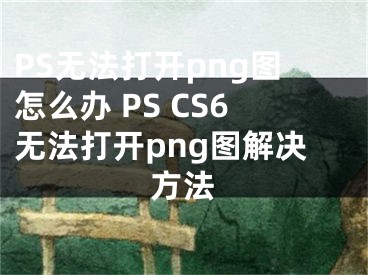 PS无法打开png图怎么办 PS CS6无法打开png图解决方法