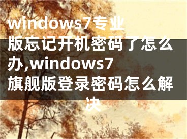 windows7专业版忘记开机密码了怎么办,windows7旗舰版登录密码怎么解决