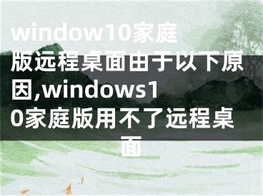 window10家庭版远程桌面由于以下原因,windows10家庭版用不了远程桌面